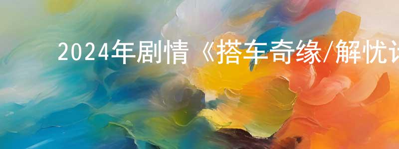 ﻿蔡子琪的个人主页,﻿2024年剧情《搭车奇缘/解忧计情车》BD中英双字迅雷下载_电影天堂